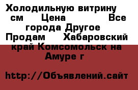 Холодильную витрину 130 см.  › Цена ­ 17 000 - Все города Другое » Продам   . Хабаровский край,Комсомольск-на-Амуре г.